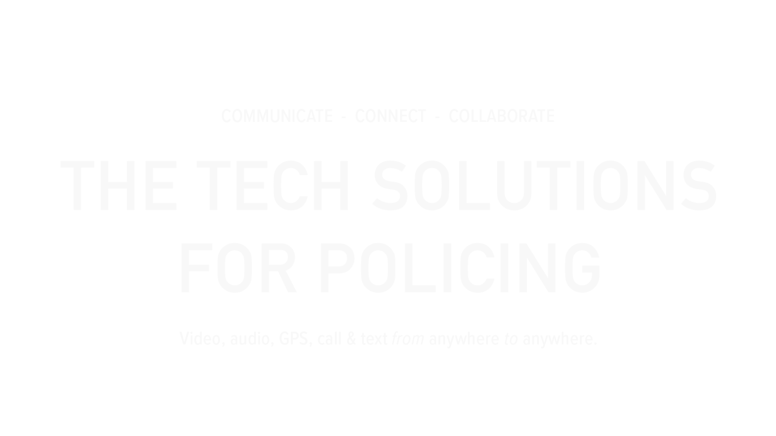 Communicate - connect - collaborate The tech solutions for policing. Video, audio, GPS, call & text from anywhere to anywhere